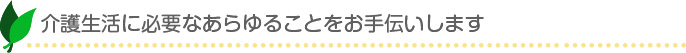 介護生活に必要なあらゆることをお手伝いします